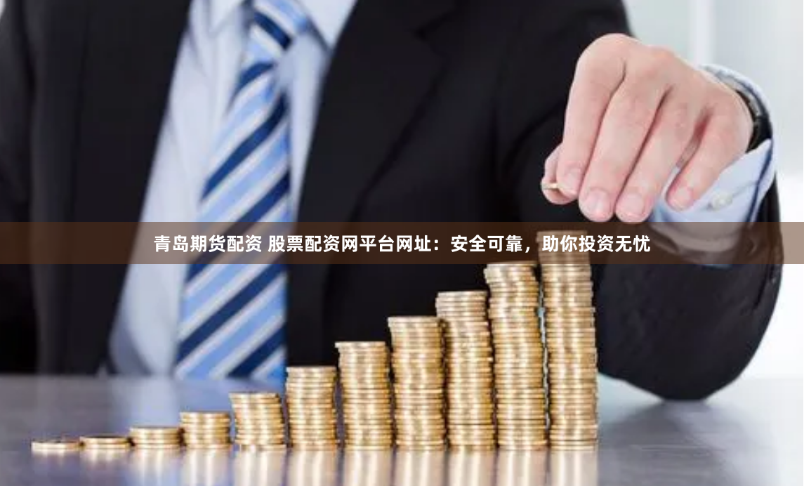 青岛期货配资 股票配资网平台网址：安全可靠，助你投资无忧