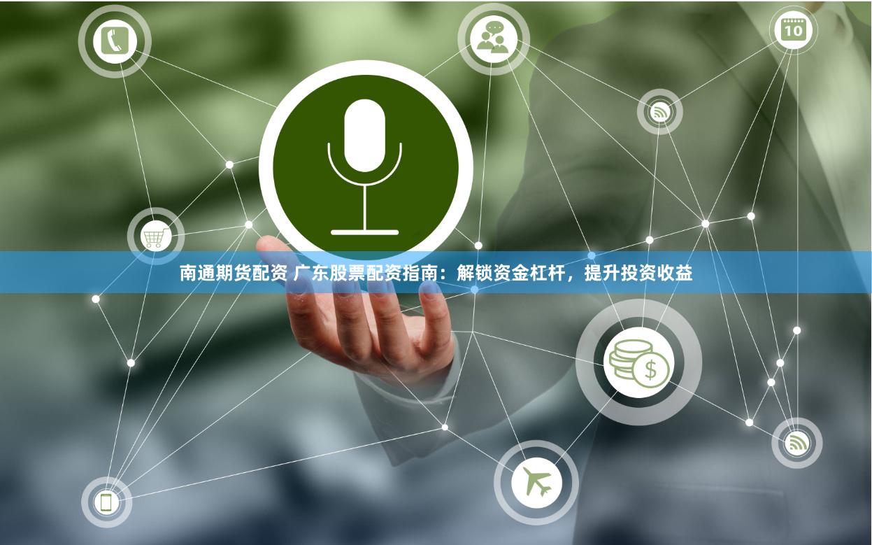 南通期货配资 广东股票配资指南：解锁资金杠杆，提升投资收益