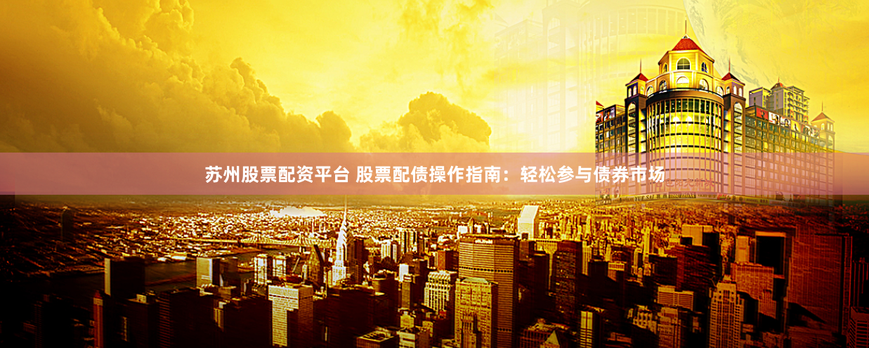 苏州股票配资平台 股票配债操作指南：轻松参与债券市场