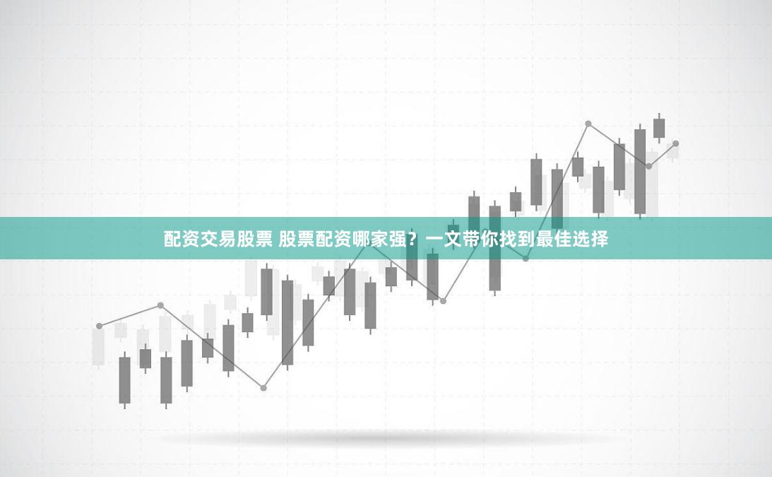 配资交易股票 股票配资哪家强？一文带你找到最佳选择