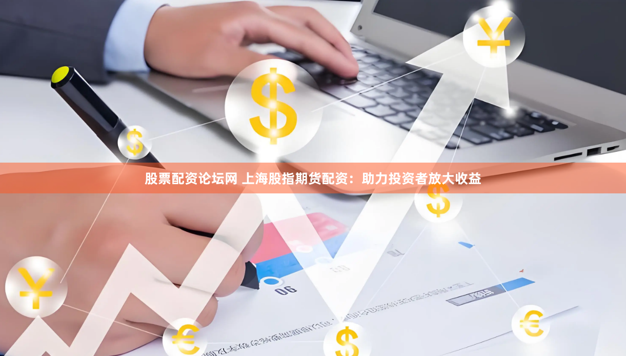 股票配资论坛网 上海股指期货配资：助力投资者放大收益