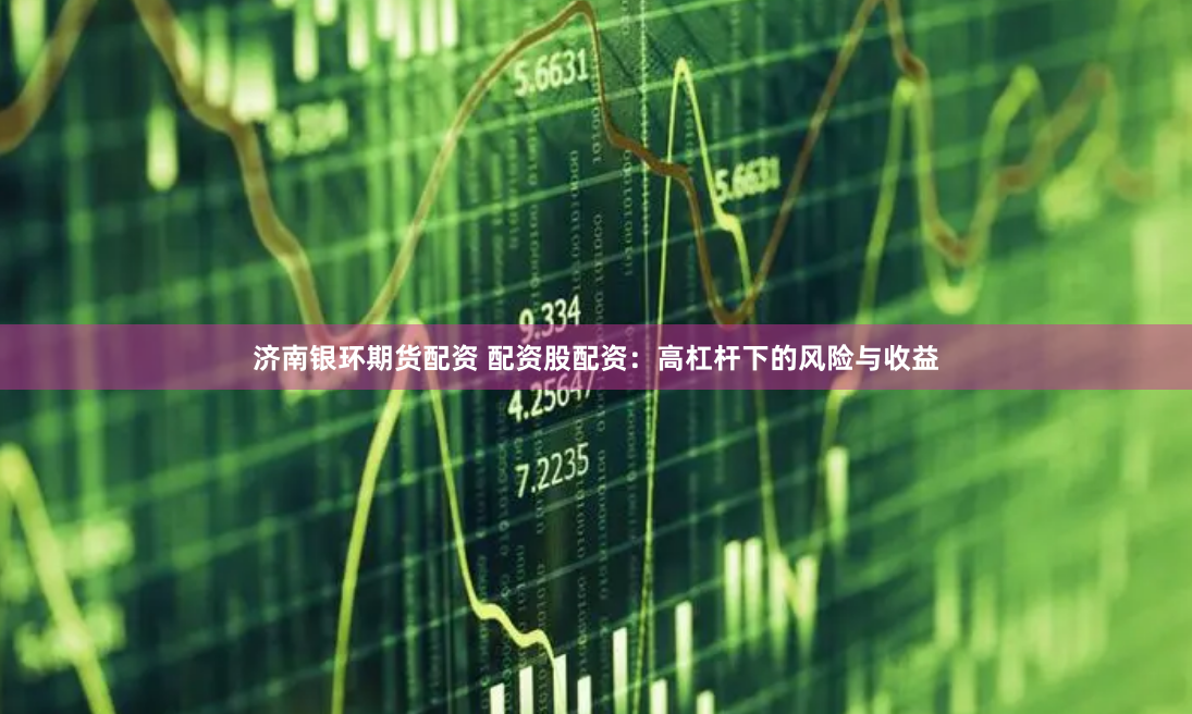 济南银环期货配资 配资股配资：高杠杆下的风险与收益