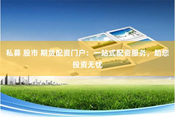 私募 股市 期货配资门户：一站式配资服务，助您投资无忧