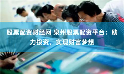 股票配资财经网 泉州股票配资平台：助力投资，实现财富梦想