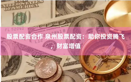 股票配资合作 泉州股票配资：助你投资腾飞，财富增值