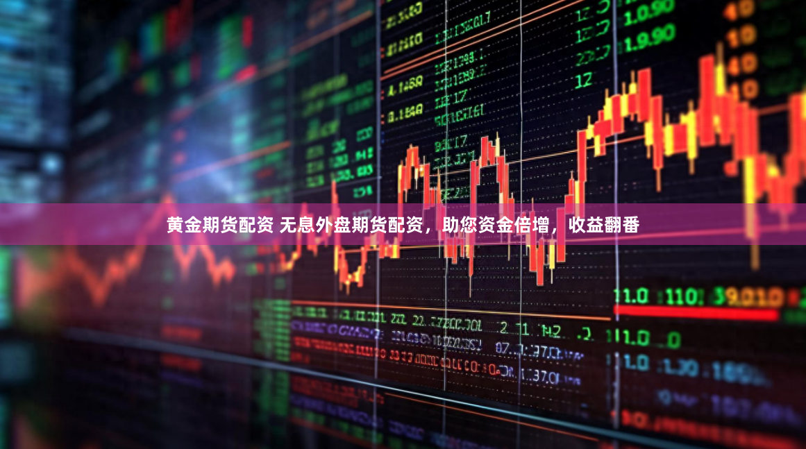 黄金期货配资 无息外盘期货配资，助您资金倍增，收益翻番