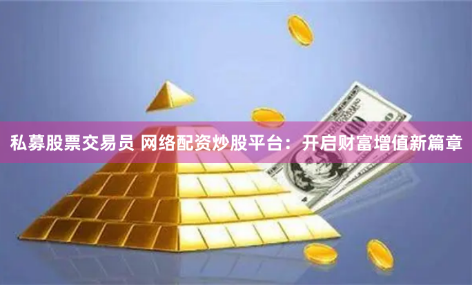 私募股票交易员 网络配资炒股平台：开启财富增值新篇章