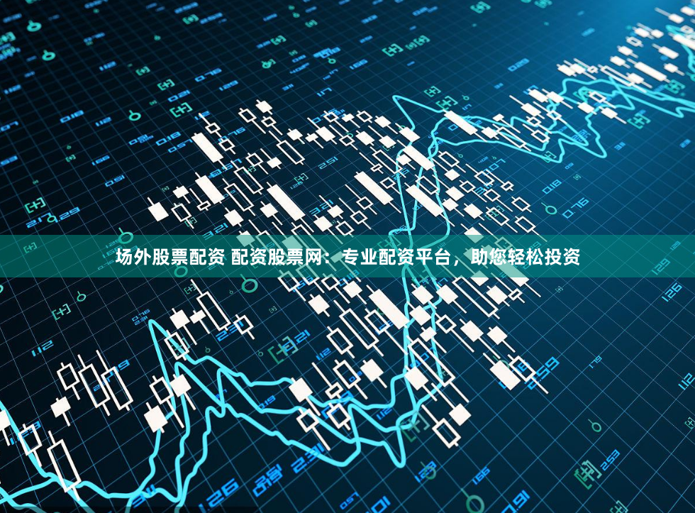 场外股票配资 配资股票网：专业配资平台，助您轻松投资