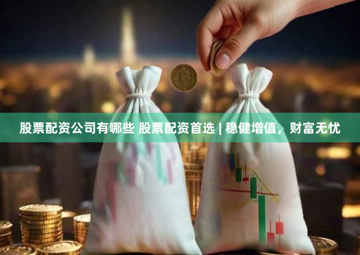 股票配资公司有哪些 股票配资首选 | 稳健增值，财富无忧
