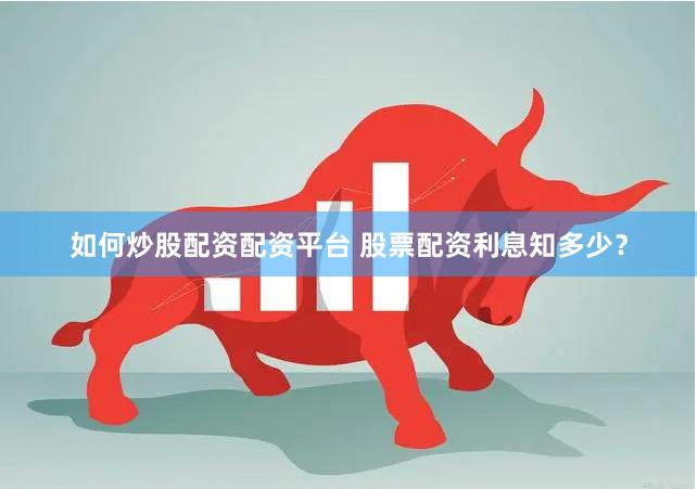 如何炒股配资配资平台 股票配资利息知多少？