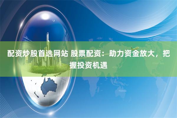 配资炒股首选网站 股票配资：助力资金放大，把握投资机遇