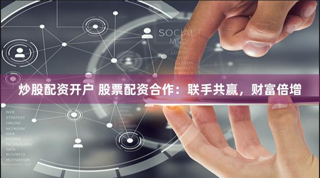 炒股配资开户 股票配资合作：联手共赢，财富倍增