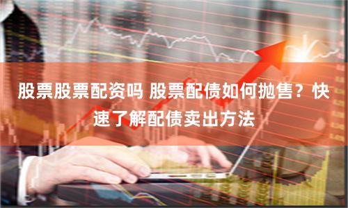 股票股票配资吗 股票配债如何抛售？快速了解配债卖出方法