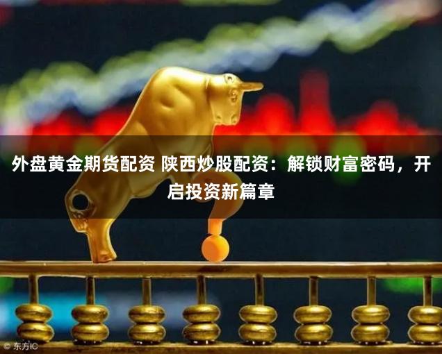 外盘黄金期货配资 陕西炒股配资：解锁财富密码，开启投资新篇章