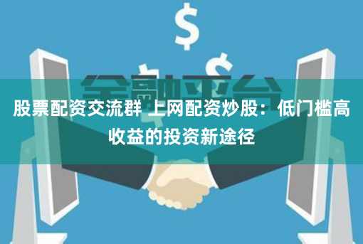 股票配资交流群 上网配资炒股：低门槛高收益的投资新途径