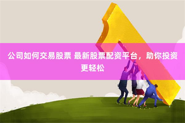 公司如何交易股票 最新股票配资平台，助你投资更轻松