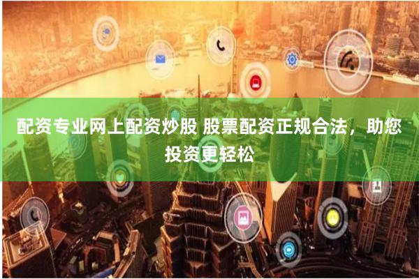 配资专业网上配资炒股 股票配资正规合法,助您投资更轻松