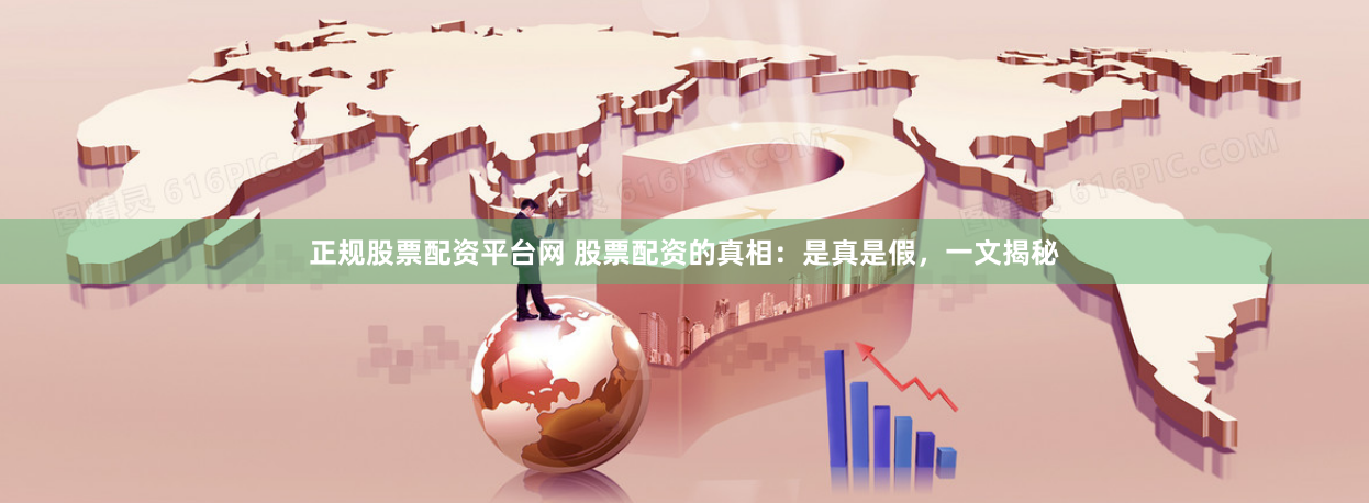 正规股票配资平台网 股票配资的真相：是真是假，一文揭秘