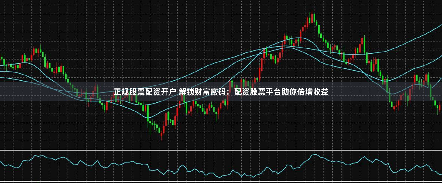 正规股票配资开户 解锁财富密码：配资股票平台助你倍增收益