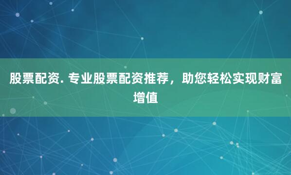 股票配资. 专业股票配资推荐，助您轻松实现财富增值