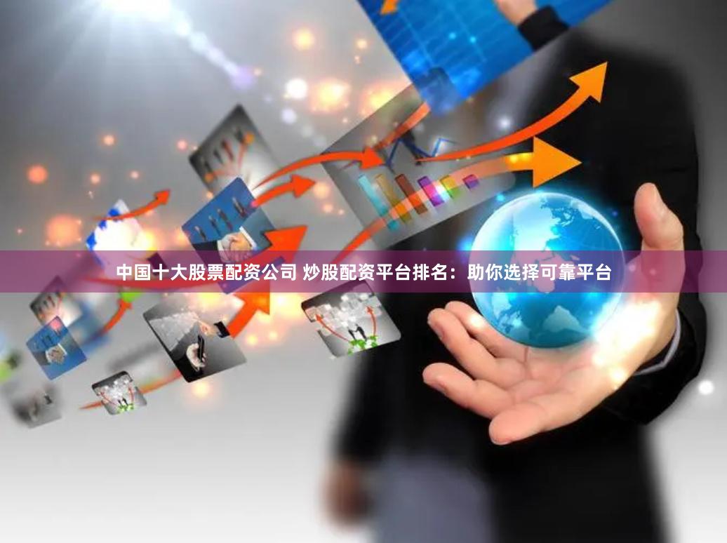 中国十大股票配资公司 炒股配资平台排名：助你选择可靠平台