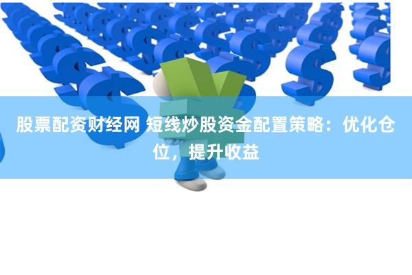股票配资财经网 短线炒股资金配置策略：优化仓位，提升收益