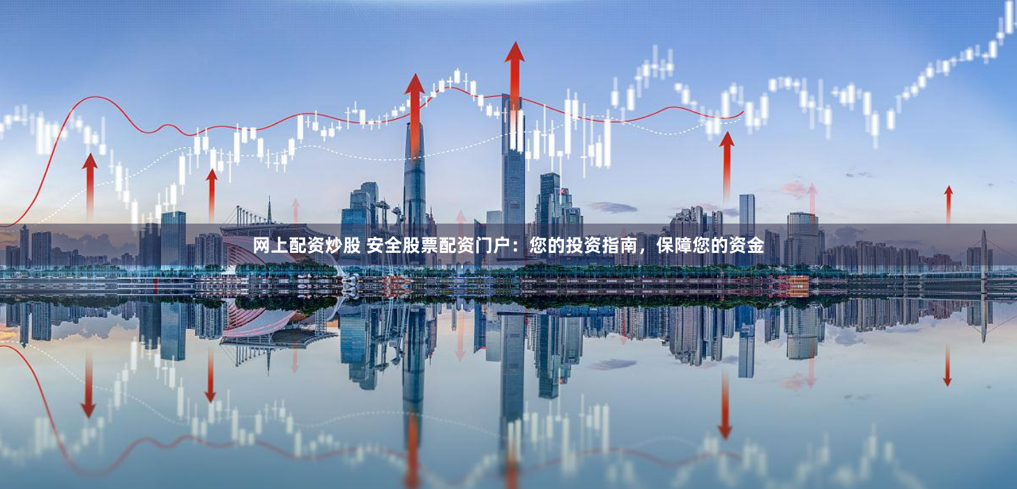 网上配资炒股 安全股票配资门户：您的投资指南，保障您的资金