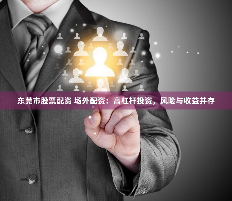 东莞市股票配资 场外配资：高杠杆投资，风险与收益并存
