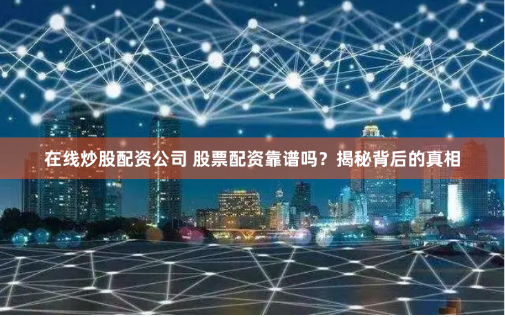 在线炒股配资公司 股票配资靠谱吗？揭秘背后的真相