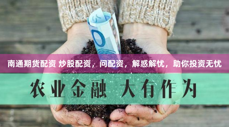 南通期货配资 炒股配资，问配资，解惑解忧，助你投资无忧