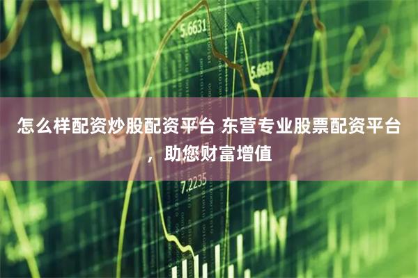 怎么样配资炒股配资平台 东营专业股票配资平台，助您财富增值
