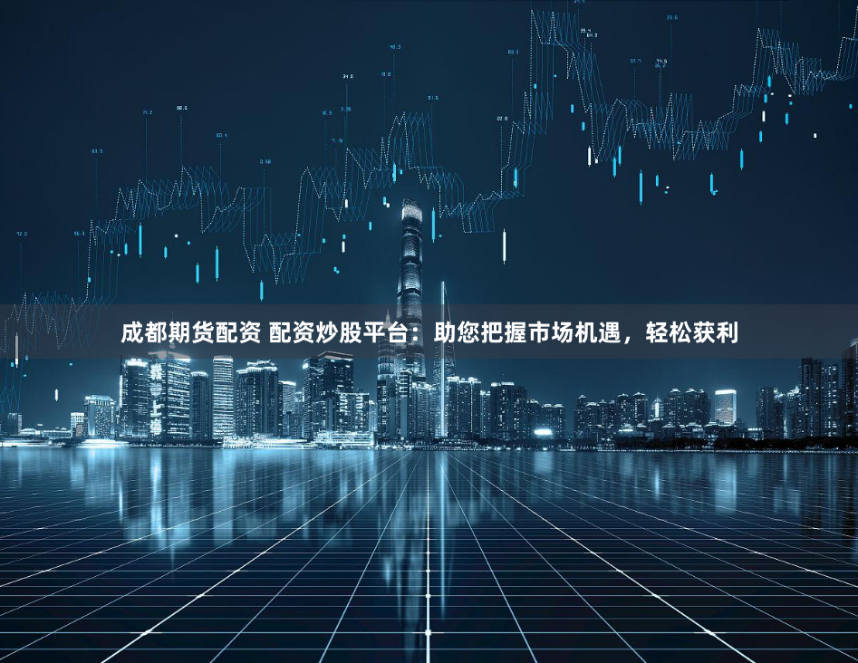 成都期货配资 配资炒股平台：助您把握市场机遇，轻松获利