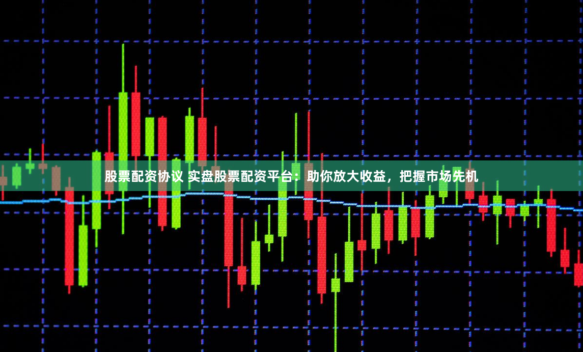 股票配资协议 实盘股票配资平台：助你放大收益，把握市场先机