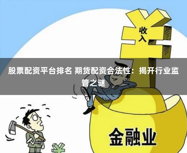 股票配资平台排名 期货配资合法性：揭开行业监管之谜