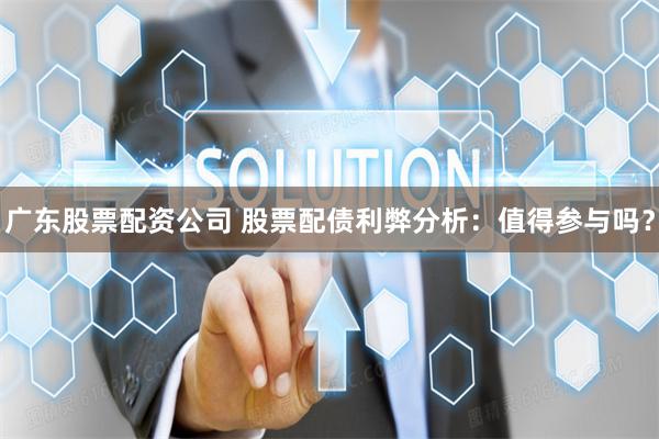 广东股票配资公司 股票配债利弊分析：值得参与吗？