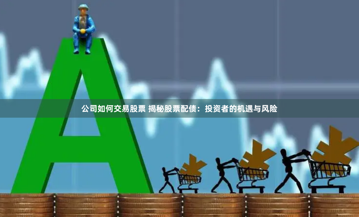 公司如何交易股票 揭秘股票配债：投资者的机遇与风险