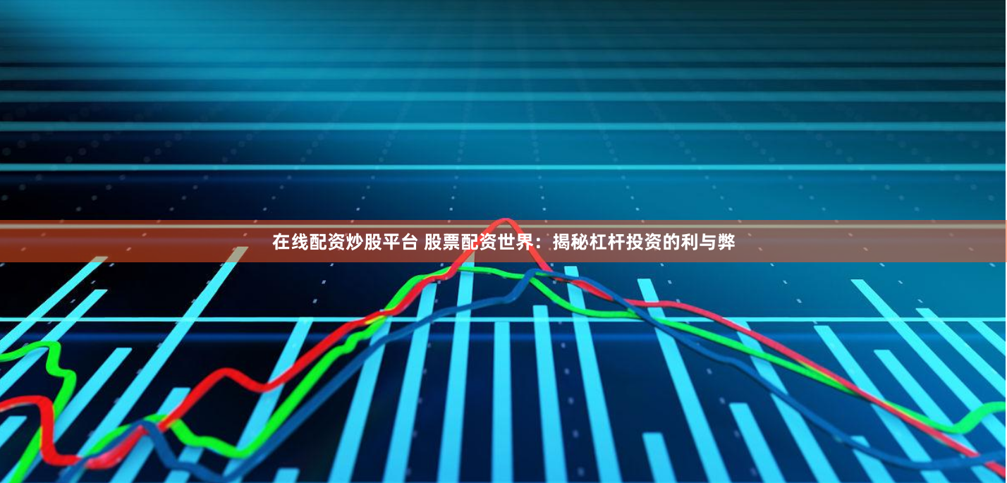 在线配资炒股平台 股票配资世界：揭秘杠杆投资的利与弊