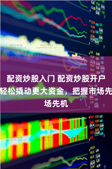 配资炒股入门 配资炒股开户：轻松撬动更大资金，把握市场先机