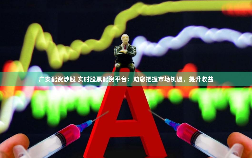 广安配资炒股 实时股票配资平台：助您把握市场机遇，提升收益