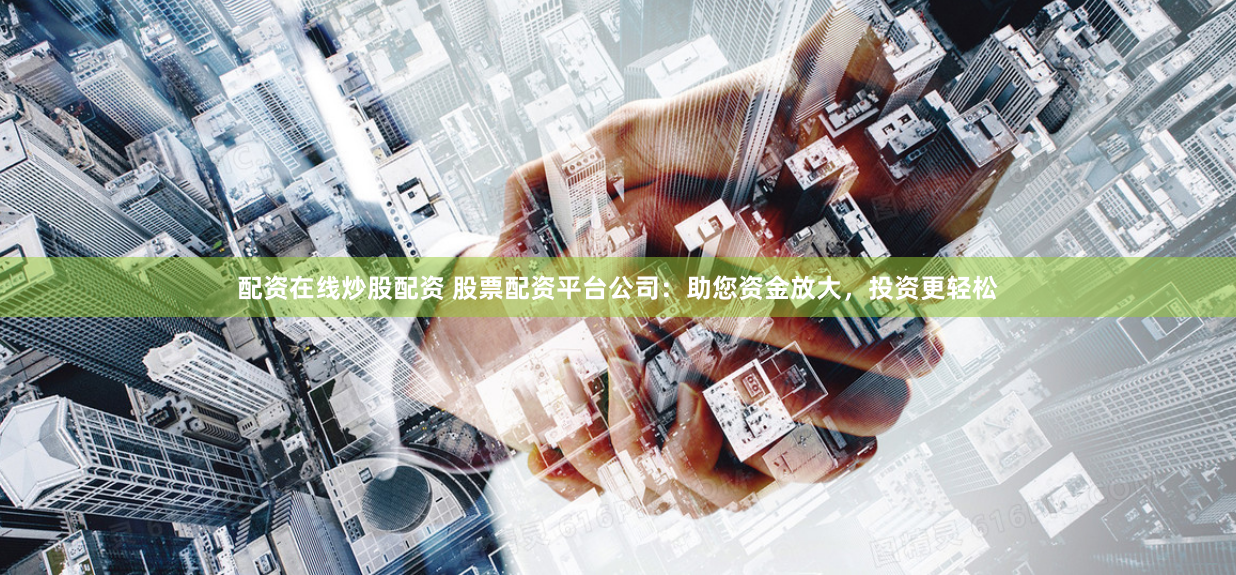 配资在线炒股配资 股票配资平台公司：助您资金放大，投资更轻松