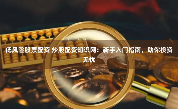 低风险股票配资 炒股配资知识网：新手入门指南，助你投资无忧
