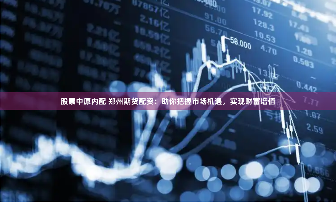 股票中原内配 郑州期货配资：助你把握市场机遇，实现财富增值