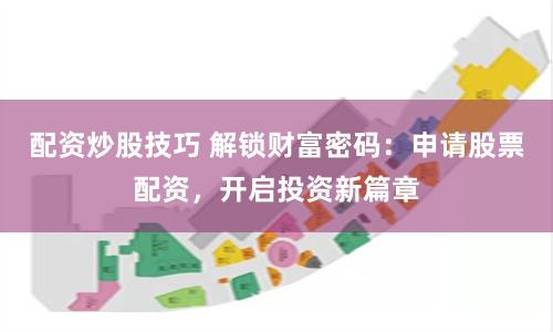 配资炒股技巧 解锁财富密码：申请股票配资，开启投资新篇章