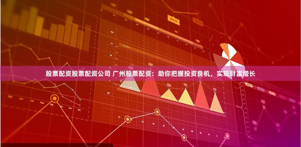 股票配资股票配资公司 广州股票配资：助你把握投资良机，实现财富增长