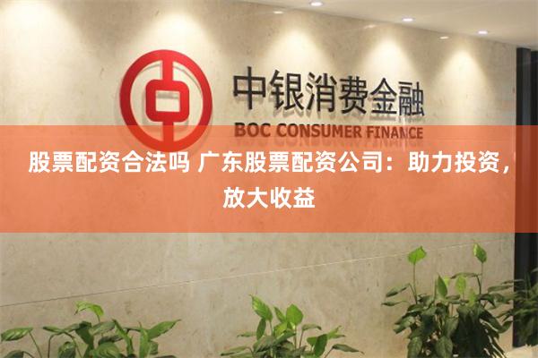 股票配资合法吗 广东股票配资公司：助力投资，放大收益