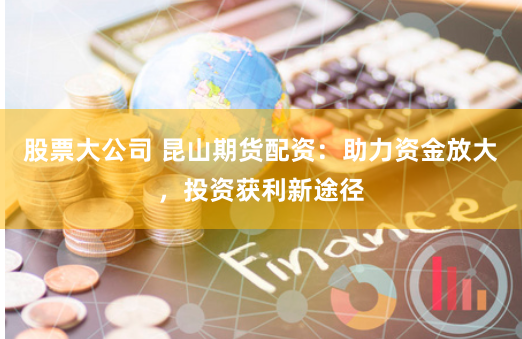 股票大公司 昆山期货配资：助力资金放大，投资获利新途径