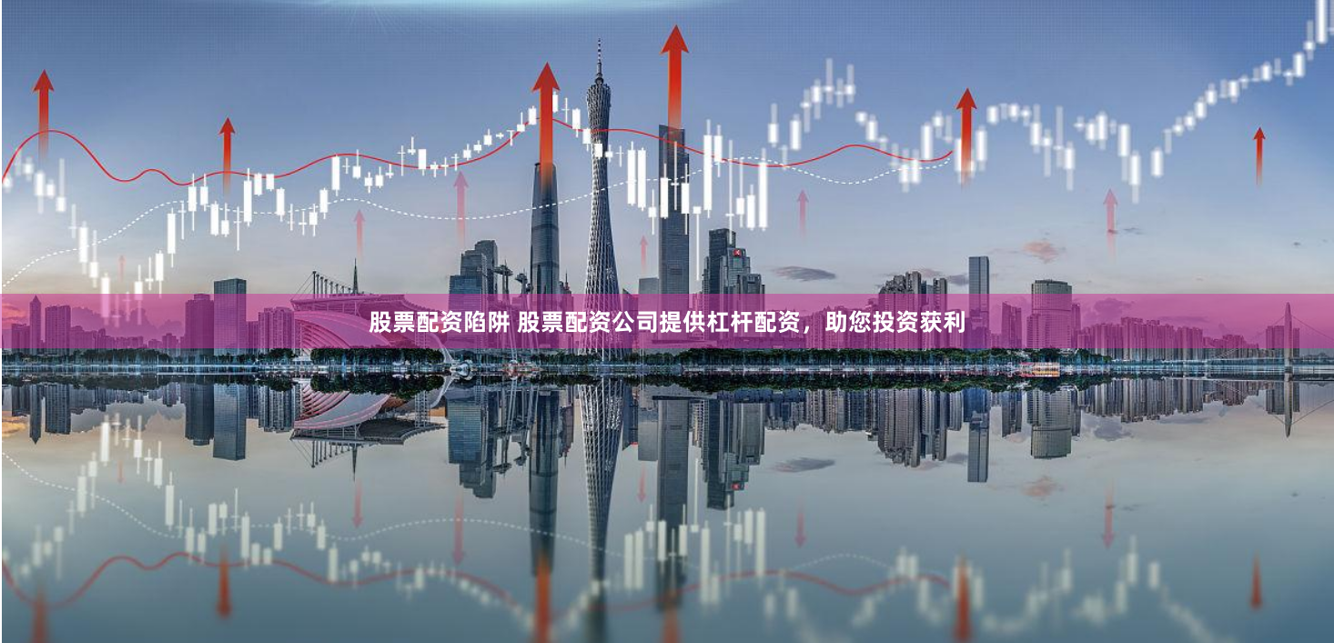 股票配资陷阱 股票配资公司提供杠杆配资，助您投资获利
