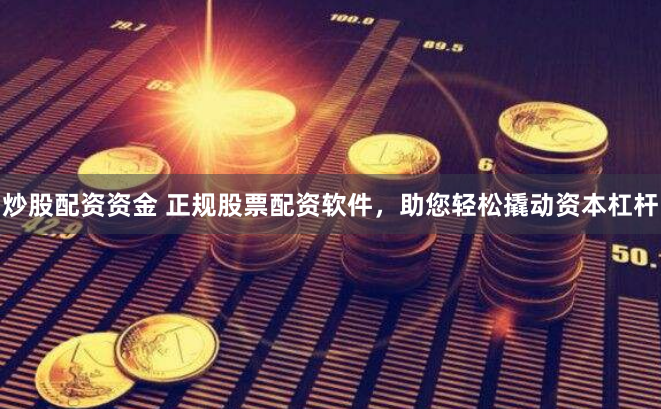 炒股配资资金 正规股票配资软件,助您轻松撬动资本杠杆