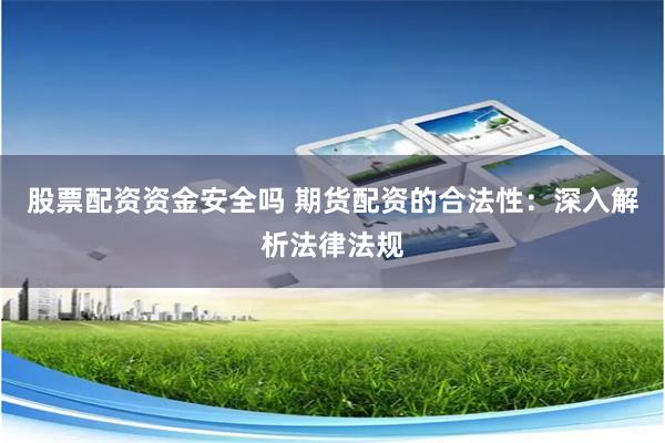 股票配资资金安全吗 期货配资的合法性：深入解析法律法规
