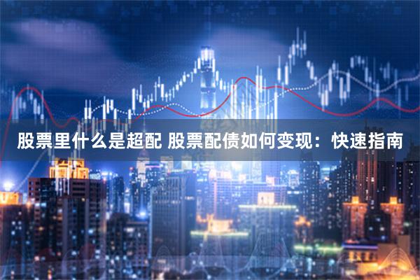 股票里什么是超配 股票配债如何变现：快速指南
